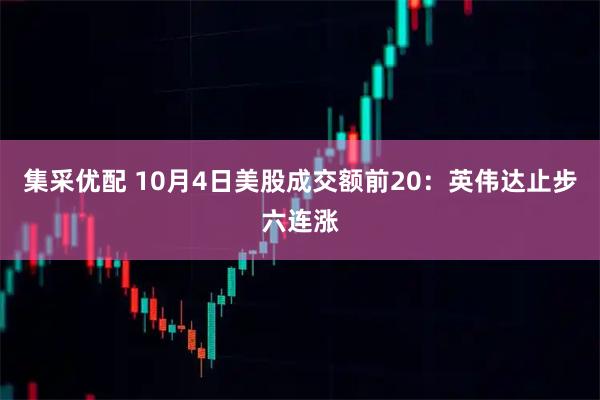 集采优配 10月4日美股成交额前20：英伟达止步六连涨