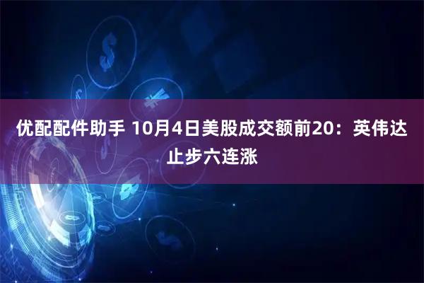 优配配件助手 10月4日美股成交额前20：英伟达止步六连涨