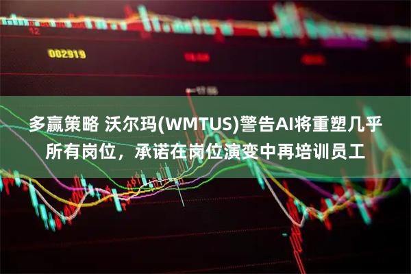 多赢策略 沃尔玛(WMTUS)警告AI将重塑几乎所有岗位，承诺在岗位演变中再培训员工