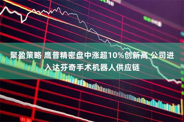 聚盈策略 鹰普精密盘中涨超10%创新高 公司进入达芬奇手术机器人供应链