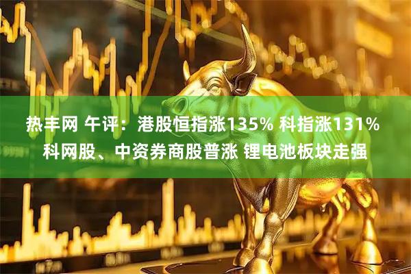 热丰网 午评：港股恒指涨135% 科指涨131% 科网股、中资券商股普涨 锂电池板块走强