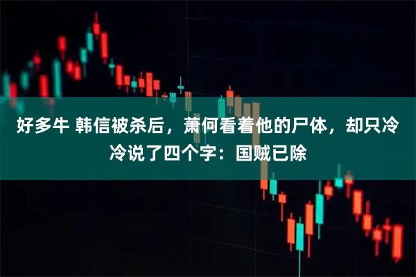 好多牛 韩信被杀后，萧何看着他的尸体，却只冷冷说了四个字：国贼已除