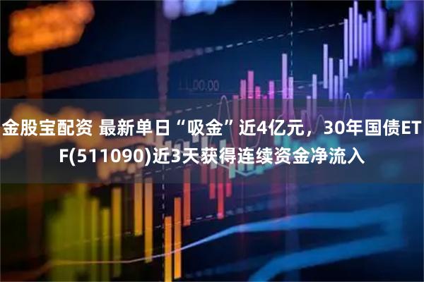 金股宝配资 最新单日“吸金”近4亿元，30年国债ETF(511090)近3天获得连续资金净流入
