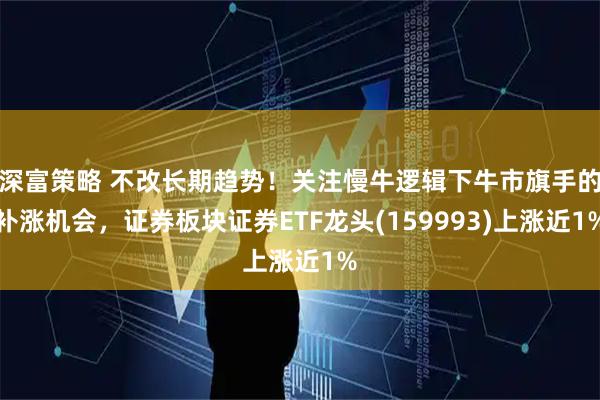 深富策略 不改长期趋势!关注慢牛逻辑下牛市旗手的补涨机会,证券板块证券ETF龙头(159993)上涨近1%