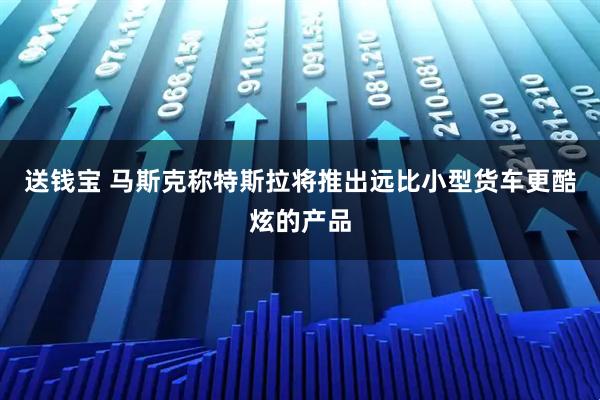 送钱宝 马斯克称特斯拉将推出远比小型货车更酷炫的产品