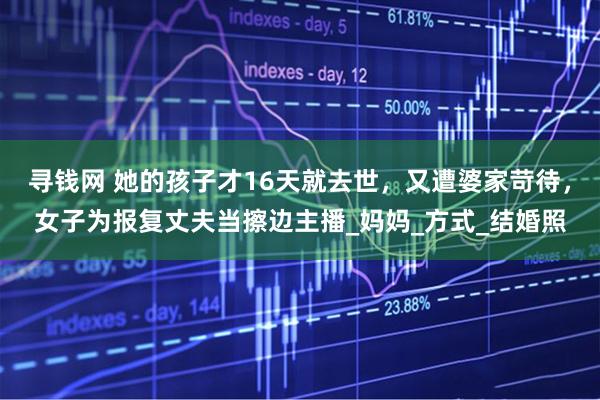 寻钱网 她的孩子才16天就去世，又遭婆家苛待，女子为报复丈夫当擦边主播_妈妈_方式_结婚照