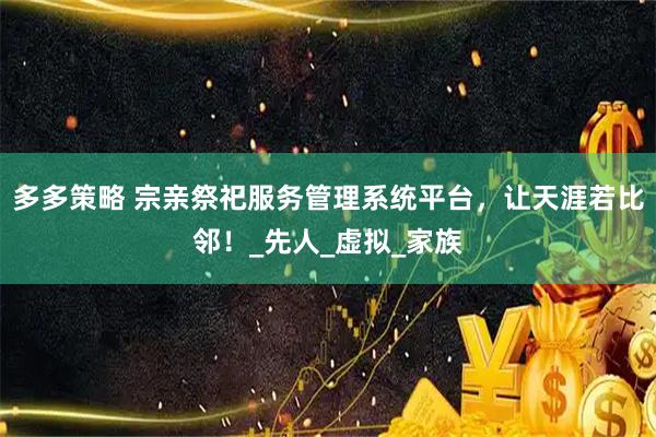 多多策略 宗亲祭祀服务管理系统平台,让天涯若比邻!_先人_虚拟_家族