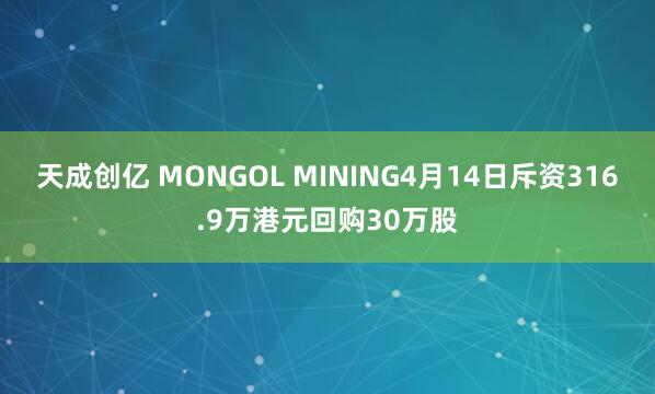 天成创亿 MONGOL MINING4月14日斥资316.9万港元回购30万股