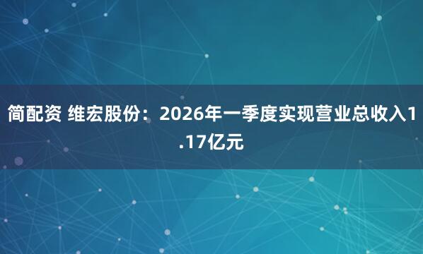 简配资 维宏股份：2026年一季度实现营业总收入1.17亿元