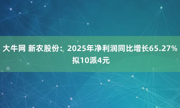 大牛网 新农股份：2025年净利润同比增长65.27% 拟10派4元