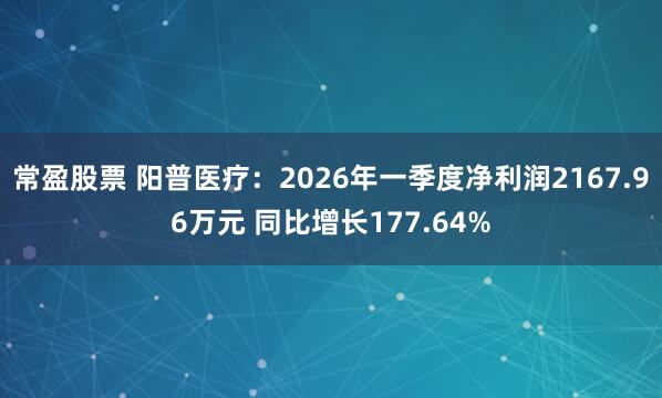 常盈股票 阳普医疗：2026年一季度净利润2167.96万元 同比增长177.64%
