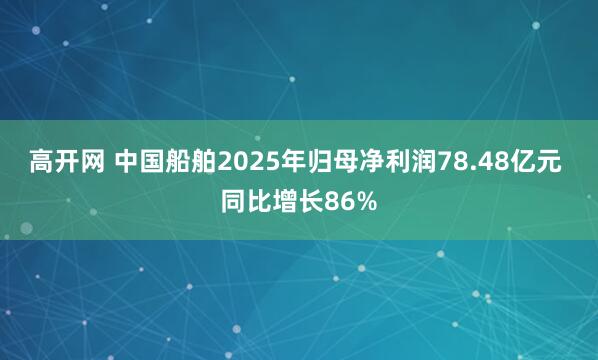 高开网 中国船舶2025年归母净利润78.48亿元 同比增长86%