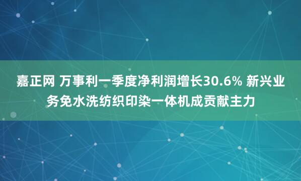 嘉正网 万事利一季度净利润增长30.6% 新兴业务免水洗纺织印染一体机成贡献主力