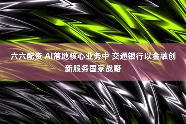 六六配资 AI落地核心业务中 交通银行以金融创新服务国家战略