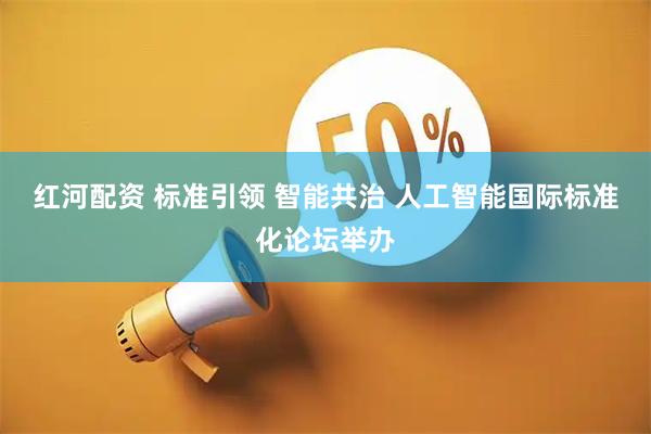 红河配资 标准引领 智能共治 人工智能国际标准化论坛举办