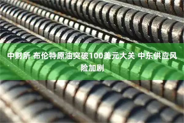 中财所 布伦特原油突破100美元大关 中东供应风险加剧