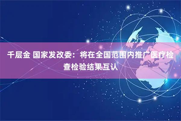 千层金 国家发改委：将在全国范围内推广医疗检查检验结果互认