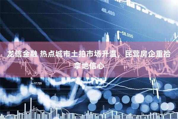 龙信金融 热点城市土拍市场升温，民营房企重拾拿地信心