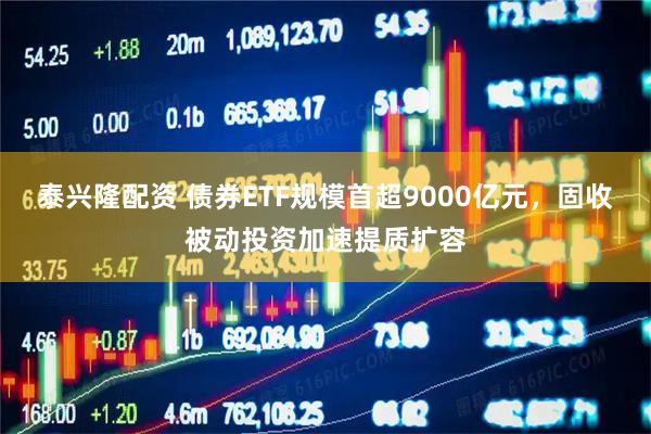 泰兴隆配资 债券ETF规模首超9000亿元，固收被动投资加速提质扩容