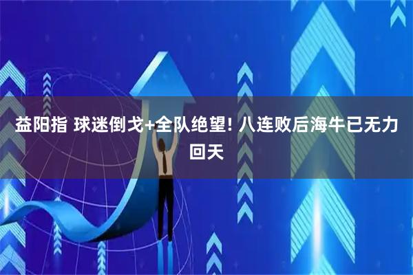益阳指 球迷倒戈+全队绝望! 八连败后海牛已无力回天