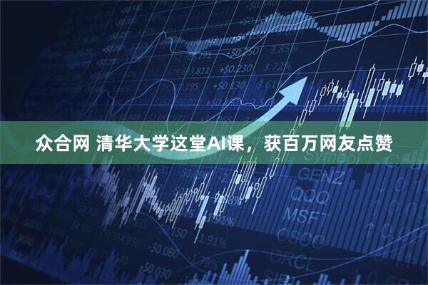 众合网 清华大学这堂AI课，获百万网友点赞
