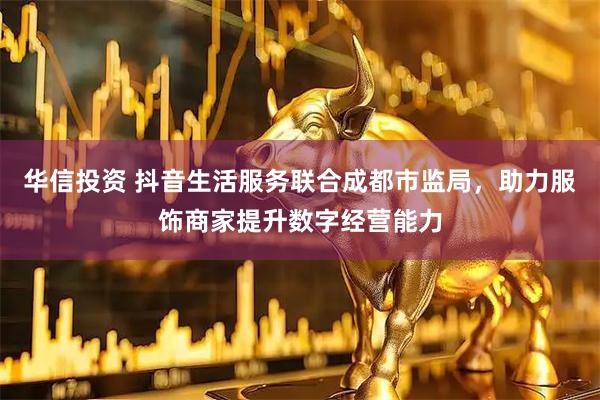华信投资 抖音生活服务联合成都市监局，助力服饰商家提升数字经营能力
